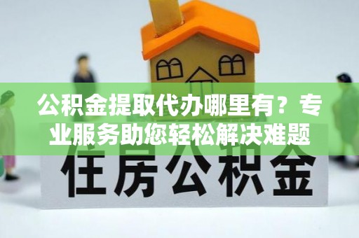 通州公积金提取代办哪里有？专业服务助您轻松解决难题