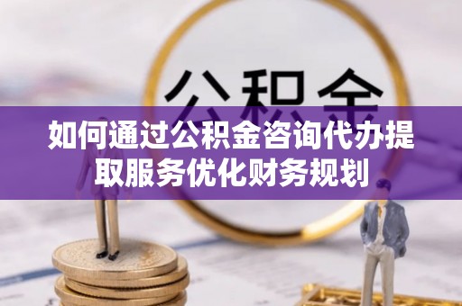 通州如何通过公积金咨询代办提取服务优化财务规划