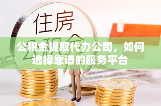 通州公积金提取代办公司，如何选择靠谱的服务平台
