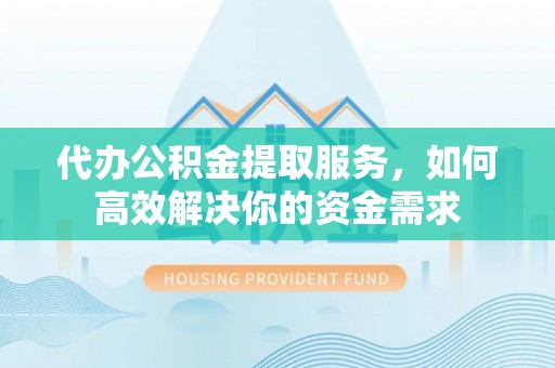 通州代办公积金提取服务，如何高效解决你的资金需求