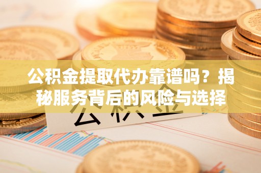 通州公积金提取代办靠谱吗？揭秘服务背后的风险与选择
