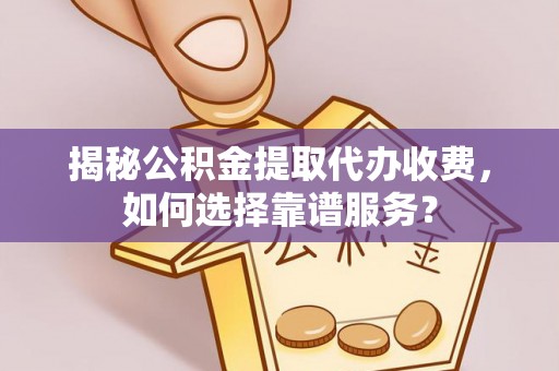 通州揭秘公积金提取代办收费，如何选择靠谱服务？