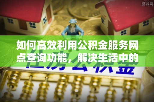 通州如何高效利用公积金服务网点查询功能，解决生活中的资金难题
