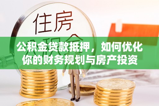 通州公积金贷款抵押，如何优化你的财务规划与房产投资