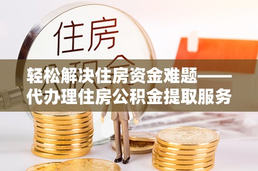 通州轻松解决住房资金难题——代办理住房公积金提取服务详解