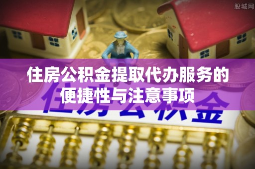 通州住房公积金提取代办服务的便捷性与注意事项