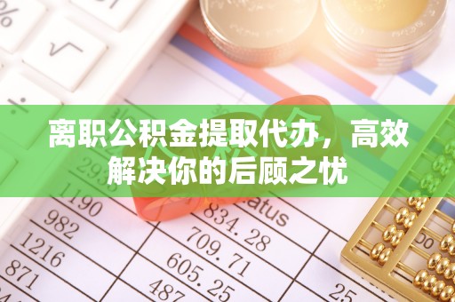 通州离职公积金提取代办，高效解决你的后顾之忧