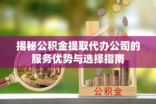 通州揭秘公积金提取代办公司的服务优势与选择指南
