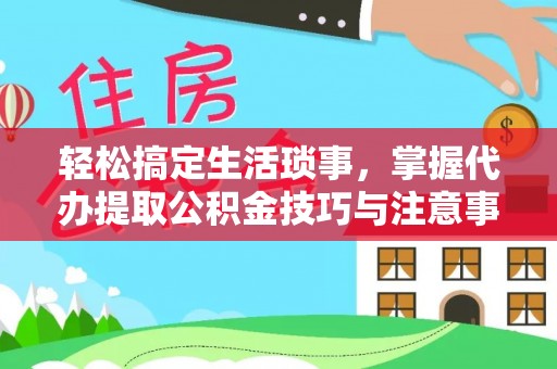 通州轻松搞定生活琐事，掌握代办提取公积金技巧与注意事项