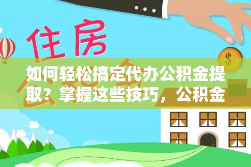 通州如何轻松搞定代办公积金提取？掌握这些技巧，公积金到手不是梦！