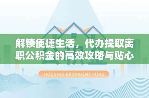 通州解锁便捷生活，代办提取离职公积金的高效攻略与贴心建议