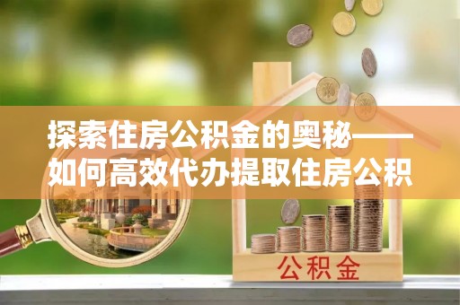 通州探索住房公积金的奥秘——如何高效代办提取住房公积金