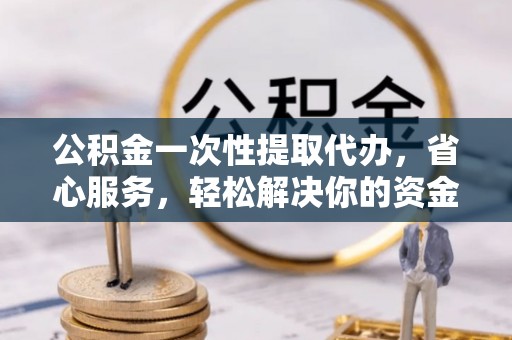 通州公积金一次性提取代办，省心服务，轻松解决你的资金需求