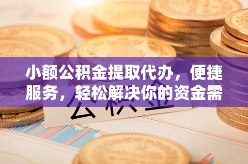 通州小额公积金提取代办，便捷服务，轻松解决你的资金需求