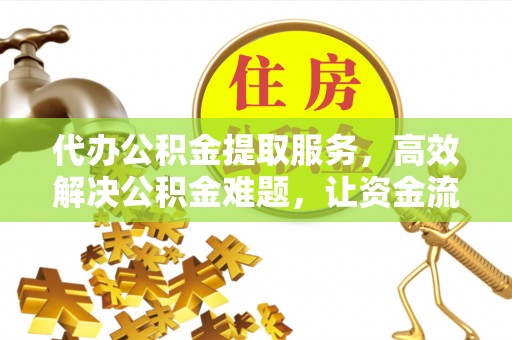 通州代办公积金提取服务，高效解决公积金难题，让资金流动更自由