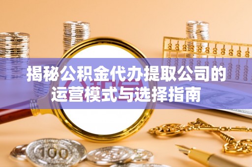 通州揭秘公积金代办提取公司的运营模式与选择指南