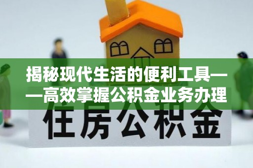 通州揭秘现代生活的便利工具——高效掌握公积金业务办理流程的关键步骤