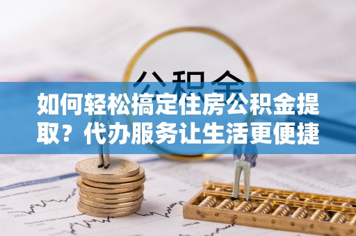 通州如何轻松搞定住房公积金提取？代办服务让生活更便捷