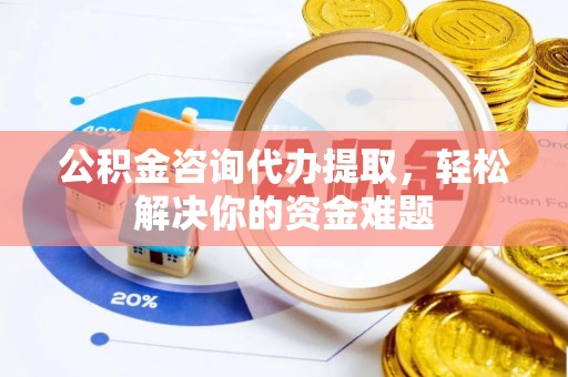 通州公积金咨询代办提取，轻松解决你的资金难题