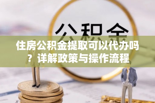 通州住房公积金提取可以代办吗？详解政策与操作流程