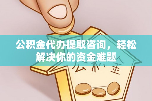 通州公积金代办提取咨询，轻松解决你的资金难题
