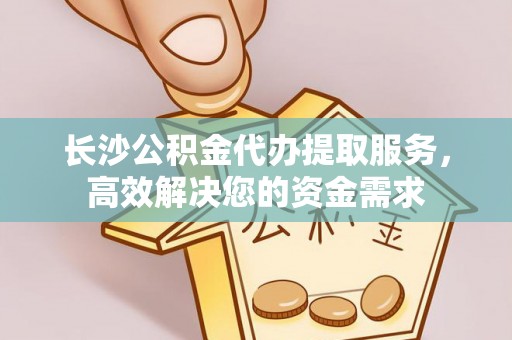 通州长沙公积金代办提取服务，高效解决您的资金需求