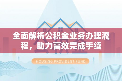 通州全面解析公积金业务办理流程，助力高效完成手续