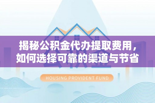 通州揭秘公积金代办提取费用，如何选择可靠的渠道与节省成本