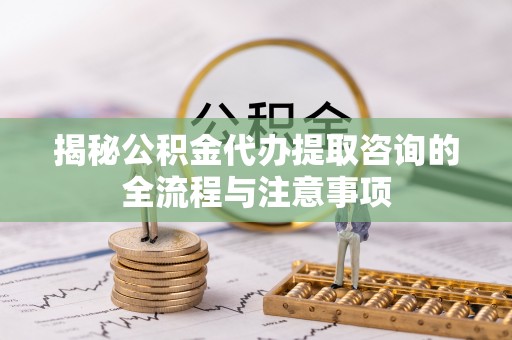 通州揭秘公积金代办提取咨询的全流程与注意事项