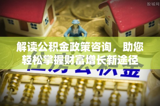 通州解读公积金政策咨询，助您轻松掌握财富增长新途径