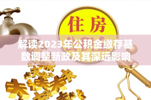 通州解读2023年公积金缴存基数调整新政及其深远影响