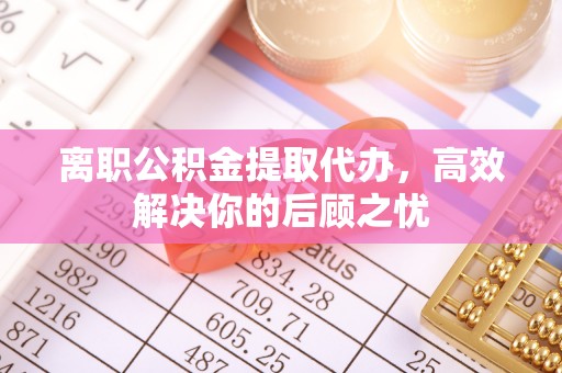 通州离职公积金提取代办，高效解决你的后顾之忧