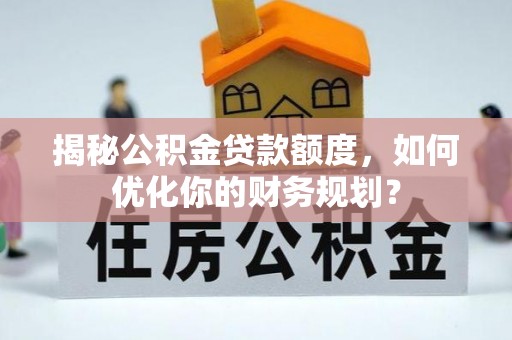 通州揭秘公积金贷款额度，如何优化你的财务规划？