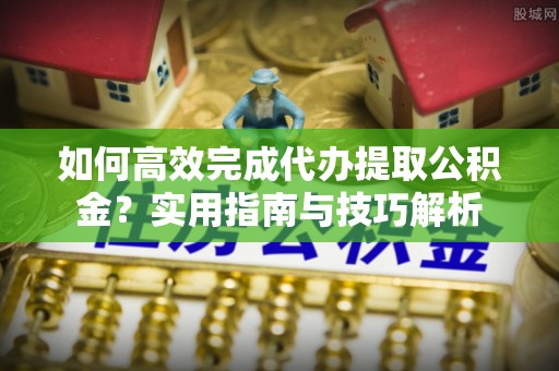 通州如何高效完成代办提取公积金？实用指南与技巧解析