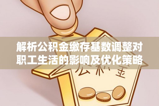 通州解析公积金缴存基数调整对职工生活的影响及优化策略