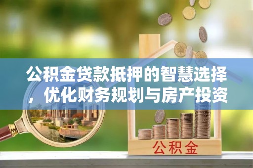 通州公积金贷款抵押的智慧选择，优化财务规划与房产投资
