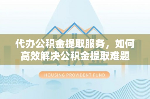 通州代办公积金提取服务，如何高效解决公积金提取难题