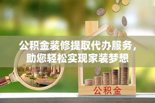 通州公积金装修提取代办服务，助您轻松实现家装梦想