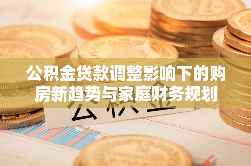 通州公积金贷款调整影响下的购房新趋势与家庭财务规划