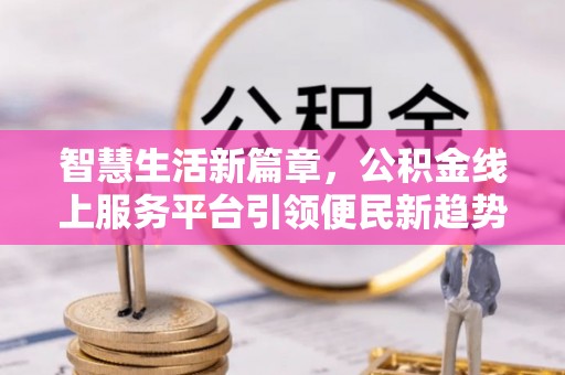 通州智慧生活新篇章，公积金线上服务平台引领便民新趋势