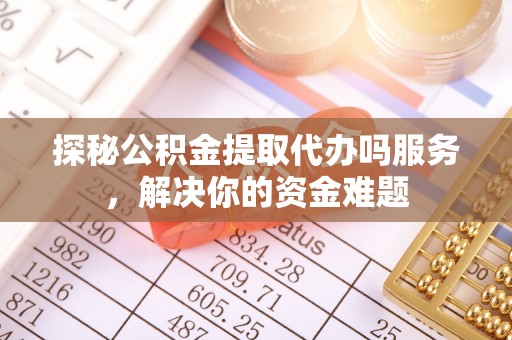 通州探秘公积金提取代办吗服务，解决你的资金难题