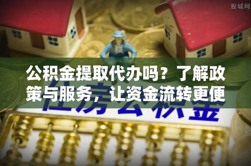 通州公积金提取代办吗？了解政策与服务，让资金流转更便捷