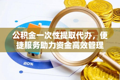 通州公积金一次性提取代办，便捷服务助力资金高效管理
