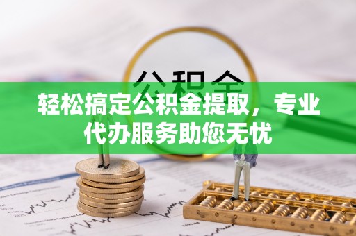 通州轻松搞定公积金提取，专业代办服务助您无忧