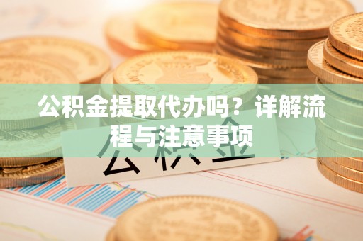 通州公积金提取代办吗？详解流程与注意事项