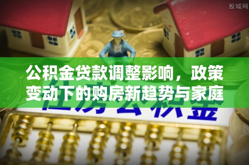 通州公积金贷款调整影响，政策变动下的购房新趋势与家庭财务规划