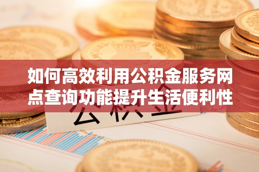 通州如何高效利用公积金服务网点查询功能提升生活便利性