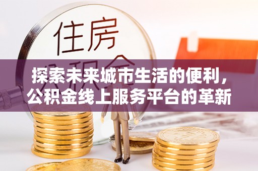 通州探索未来城市生活的便利，公积金线上服务平台的革新与机遇