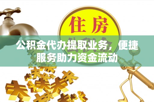 通州公积金代办提取业务，便捷服务助力资金流动