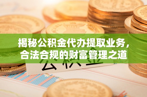 通州揭秘公积金代办提取业务，合法合规的财富管理之道